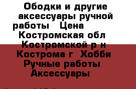 Ободки и другие аксессуары ручной работы › Цена ­ 2 500 - Костромская обл., Костромской р-н, Кострома г. Хобби. Ручные работы » Аксессуары   